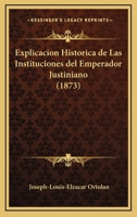 Explicacion Histrica De Las Instituciones Del Emperador Justiniano: Historia De La Legislacion Romana. Generalizacion Del Derecho 1168493749 Book Cover