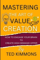 Mastering the Art of Value Creation: How To Engage Your Brain To Create High Demand Offer B0BNCXZSCG Book Cover