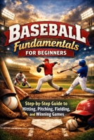 Baseball Fundamentals for Beginners: Step-by-Step Guide to Hitting, Pitching, Fielding, and Winning Games For Ages 7 to Adult B0GG6YKPQN Book Cover