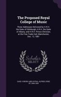 The proposed Royal College of Music: three addresses delivered by H.R.H. the Duke of Edinburgh, H.R.H. the Duke of Albany, and H.R.H. Prince ... Dec. 12, 1881 - Primary Source Edition 0526557567 Book Cover