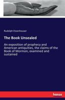 The Book Unsealed: An Exposition Of Prophecy And American Antiquities; The Claims Of The Book Of Mormon, Examined And Sustained (1892) 3337298974 Book Cover