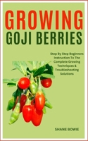GROWING GOJI BERRIES: Step By Step Beginners Instruction To The Complete Growing Techniques & Troubleshooting Solutions B0CSLZFT1T Book Cover