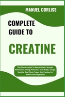 COMPLETE GUIDE TO CREATINE: The Ultimate Insight To Muscle Growth, Strength, Performance, Energy Production, Brain Health, Dosage, Benefits, Side ... Best Practices For Athletes And Bodybuilders B0F2F8DHT8 Book Cover