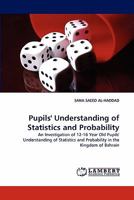 Pupils' Understanding of Statistics and Probability: An Investigation of 12-16 Year Old Pupils' Understanding of Statistics and Probability in the Kingdom of Bahrain 3838387465 Book Cover
