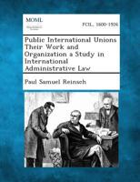 Public International Unions, Their Work and Organization; a Study in International Administrative La 1289346445 Book Cover