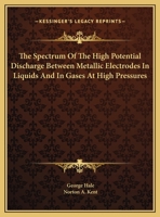 The Spectrum of the High Potential Discharge Between Metallic Electrodes in Liquids and in Gases at High Pressures: Between Metallic Electrodes in ... in Gases at High Pressures (Classic Reprint) 0548413959 Book Cover