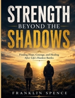 STRENGTH BEYOND THE SHADOWS: Finding Hope, Courage, and Healing After Life's Hardest Battles B0H426ZJPK Book Cover