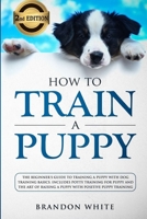 How to Train a Puppy: The Beginner's Guide to Training a Puppy with Dog Training Basics. Includes Potty Training for Puppy and The Art of Raising a Puppy with Positive Puppy Training 1080163018 Book Cover