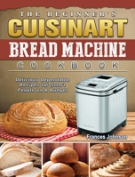 The Beginner's Cuisinart Bread Machine Cookbook: Delicious Dependable Recipes for Smart People on A Budget 1802443029 Book Cover