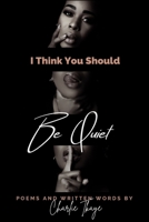 I Think You Should Be Quiet: Poems and Written Words B09SNY9VFF Book Cover