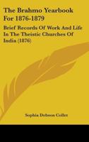 The Brahmo Yearbook For 1876-1879: Brief Records Of Work And Life In The Theistic Churches Of India 1164910833 Book Cover