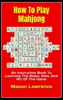 How To Play Mahjong: An Instruction Book To Learning The Rules, Sets, And Art Of The Game B0BKHQ7CM6 Book Cover