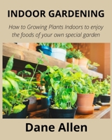 INDOOR GARDENING: How to Growing Plants Indoors to enjoy the foods of your own special garden B0BCDB8SN2 Book Cover