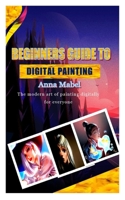 BEGINNERS GUIDE TO DIGITAL PAINTING: The modern art of painting digitally for everyone null Book Cover