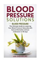 Blood Pressure Solutions: Blood Pressure: The Ultimate Guide to Lowering Your Blood Pressure Naturally with Natural Remedies without medication in 90 days. ... Natural Remedies, Healthy Eating, Diet 1535156457 Book Cover