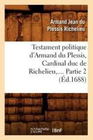 Testament Politique D'Armand Du Plessis, Cardinal Duc de Richelieu. Partie 2 (A0/00d.1688) 2012771769 Book Cover