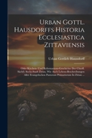 Urban Gottl. Hausdorffs Historia Ecclesiastica Zittaviensis: Oder Kirchen- Und Reformations-geschichte Der Churfl. Sächß. Sechs-stadt Zittau, Wie Auch ... Primariorum In Zittau ... 1022255371 Book Cover
