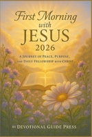 First Morning with JESUS 2026: A Journey of Peace, Purpose, and Daily Fellowship with Christ (Morning with Jesus Devotional Series) B0FXLXNSHR Book Cover
