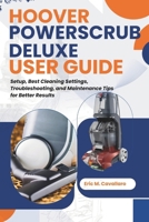 HOOVER POWERSCRUB DELUXE USER GUIDE: Setup, Best Cleaning Settings, Troubleshooting, and Maintenance Tips for Better Results B0GMCDHXYV Book Cover