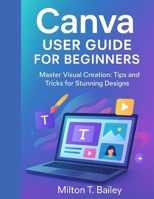 Canva user guide for beginners: Master Visual Creation: Tips and Tricks for Stunning Designs B0FR1RNHNK Book Cover