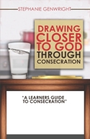 Drawing Closer to God through Consecration: A Learners Guide to Consecration 1541364538 Book Cover