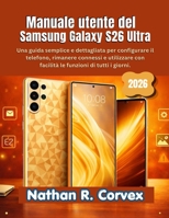 Manuale utente del Samsung Galaxy S26 Ultra: Una guida semplice e dettagliata per configurare il telefono, rimanere connessi e utilizzare con facilità le funzioni di tutti i giorni. (Italian Edition) B0GW3J1H8V Book Cover