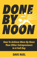 Done By Noon®: How To Achieve More By Noon Than Other Entrepreneurs In A Full Day 0995997772 Book Cover