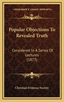 Popular Objections to Revealed Truth: Considered in a Series of Lectures Delivered in the New Hall of Science, Old Street, City Road, Under the Auspices of the Christian Evidence Society 1165690810 Book Cover