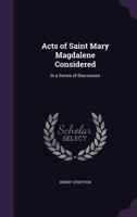 Acts of Saint Mary Magdalene Considered: In a Series of Discourses 1358095310 Book Cover