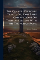 The Quakers Pedegree Trac'd, Or, Some Brief Observations on Their Agreement with the Church of Rome 1148777490 Book Cover