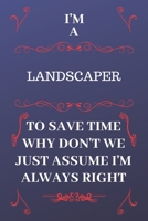 I'm A Landscaper To Save Time Why Don't We Just Assume I'm Always Right: Perfect Gag Gift For A Landscaper Who Happens To Be Always Be Right! | Blank ... Format | Office | Birthday | Christmas | Xmas 1676876499 Book Cover