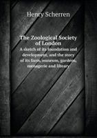 The Zoological Society of London: a sketch of its foundation and development, and the story of its farm, museum, gardens, menagerie and library 5518609809 Book Cover