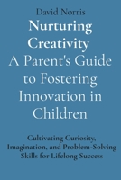 Nurturing Creativity A Parent's Guide to Fostering Innovation in Children: Cultivating Curiosity, Imagination, and Problem-Solving Skills for Lifelong 295246877X Book Cover