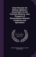 Some Remarks On Bishop Lightfoot's Dissertation On The Christian Ministry: Also Prospects Of Reconciliation Between Presbytery And Episcopacy, A Synodal Address 1104307197 Book Cover