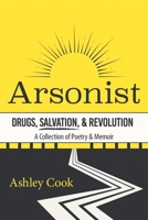Arsonist: Drugs, Salvation, & Revolution: A Collection of Poetry & Memoir 1665556250 Book Cover