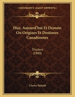 Hier, Aujourd'hui Et Demain Ou Origines Et Destinees Canadiennes: Discours (1880) 1169398618 Book Cover