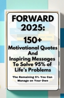 FORWARD 2025: 150 Motivational Quotes and Inspirational Messages to Solve 95% of Life's Problems B0DRW4195R Book Cover