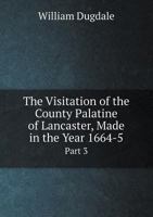 The Visitation of the County Palatine of Lancaster, Made in the Year 1664-5 Part 3 5518916256 Book Cover