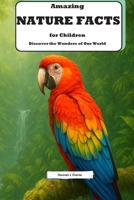 Amazing Nature Facts for Children: Discover the Wonders of Our World: Explore Incredible Facts About Animals, Plants, and the Environment B0H2W1S1QP Book Cover