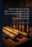 Amon Jerosolymae Rex, Filius Manassis, Ob Dilatam Poenitentiam Exemplar Impoenitentiae: Meditatio Instituta In Oratorio Congregationis Maioris ... Dominica Quarta Quadragesimae Anno Domini... 124652936X Book Cover