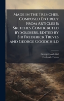 Made in the Trenches, Composed Entirely From Articles & Sketches Contributed by Soldiers. Edited by Sir Frederick Treves and George Goodchild 1024111156 Book Cover