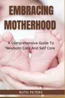 EMBRACING MOTHERHOOD: A Comprehensive Guide To Newborn Care And Self Care B0C7T3MHNH Book Cover