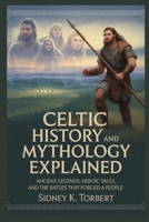 Celtic History and Mythology Explained: Ancient Legends, Heroic Tales, and the Battles that Forged a People B0FR1Y3KLC Book Cover
