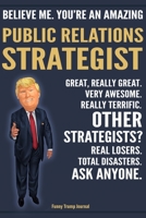 Funny Trump Journal - Believe Me. You're An Amazing Public Relations Strategist Great, Really Great. Very Awesome. Really Terrific. Other Strategists? Total Disasters. Ask Anyone.: PR Strategist Gift  1708507892 Book Cover