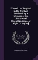 Edward I. of England in the North of Scotland, by a Member of the Literary and Scientific Assoc. of Elgin [J. Taylor] 1143863771 Book Cover