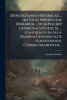 Disputationes Historicae ... Ad Vitas Pontificum Romarum ... Dum Per Arp Georgium Szegedi, Sj, ... (Candidati) in Aula Ejusdem Universitatis (Cassovie 1272032191 Book Cover