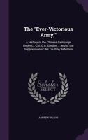 The Ever-Victorious Army: A History of the Chinese Campaign under Lt.-Col. C. G. Gordon, C.B. R.E. and of the Suppression of the Tai-ping Rebellion 1845747402 Book Cover