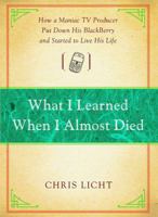 What I Learned When I Almost Died: How a Maniac TV Producer Put Down His BlackBerry and Started to Live His Life 145162767X Book Cover