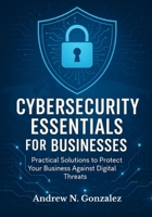 Cybersecurity Essentials for Businesses: Practical Solutions to Protect Your Business Against Digital Threats B0F5HQD6P8 Book Cover