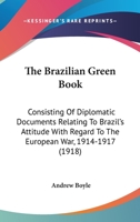 The Brazilian Green Book, Consisting of Diplomatic Documents Relating to Brazil's Attitude With Regard to the European War, 1914-1917, as Issued by ... Version, With an Introd. and Notes By... 1289347328 Book Cover